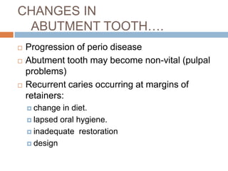 CHANGES IN
 ABUTMENT TOOTH….
   Progression of perio disease
   Abutment tooth may become non-vital (pulpal
    problems)
   Recurrent caries occurring at margins of
    retainers:
     change  in diet.
     lapsed oral hygiene.

     inadequate restoration

     design
 