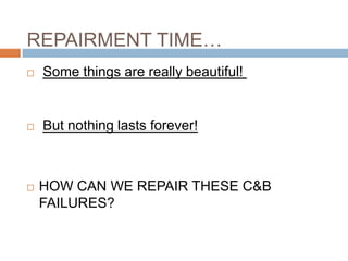 REPAIRMENT TIME…
   Some things are really beautiful!


   But nothing lasts forever!



   HOW CAN WE REPAIR THESE C&B
    FAILURES?
 
