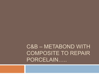 C&B – METABOND WITH
COMPOSITE TO REPAIR
PORCELAIN…..
 