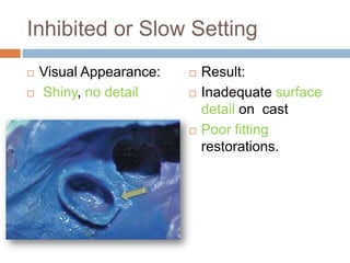 Inhibited or Slow Setting
   Visual Appearance:      Result:
   Shiny, no detail        Inadequate surface
                             detail on cast
                            Poor fitting
                             restorations.
 
