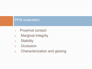 PFM evaluation

1.   Proximal contact
2.   Marginal integrity
3.   Stability
4.   Occlusion
5.   Characterization and glazing
 