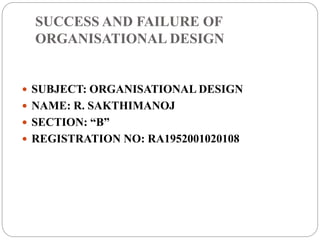 SUCCESS AND FAILURE OF
ORGANISATIONAL DESIGN
 SUBJECT: ORGANISATIONAL DESIGN
 NAME: R. SAKTHIMANOJ
 SECTION: “B”
 REGISTRATION NO: RA1952001020108
 