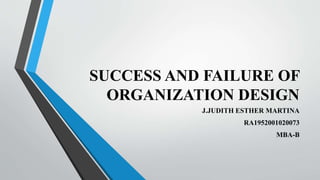 SUCCESS AND FAILURE OF
ORGANIZATION DESIGN
J.JUDITH ESTHER MARTINA
RA1952001020073
MBA-B
 