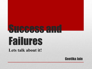 Success and
Failures
Lets talk about it!
Geetika Jain
 
