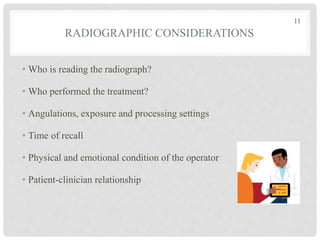 RADIOGRAPHIC CONSIDERATIONS
• Who is reading the radiograph?
• Who performed the treatment?
• Angulations, exposure and processing settings
• Time of recall
• Physical and emotional condition of the operator
• Patient-clinician relationship
11
 