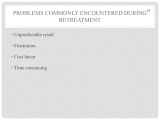 PROBLEMS COMMONLY ENCOUNTERED DURING
RETREATMENT
• Unpredictable result
• Frustration
• Cost factor
• Time consuming
65
 