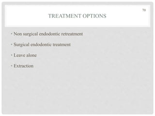 TREATMENT OPTIONS
• Non surgical endodontic retreatment
• Surgical endodontic treatment
• Leave alone
• Extraction
70
 