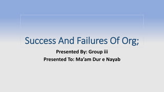 Success And Failures Of Org;
Presented By: Group iii
Presented To: Ma’am Dur e Nayab
 