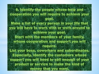 6. Identify the people whose help and
cooperation you will require to achieve your
goal.
Make a list of every person in yo...