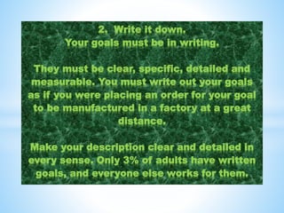 2. Write it down.
Your goals must be in writing.
They must be clear, specific, detailed and
measurable. You must write out...
