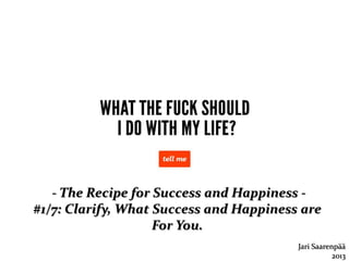- The Recipe for Success and Happiness -
#1/7: Clarify, What Success and Happiness are
For You.
Jari Saarenpää
2013
 