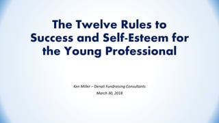 The Twelve Rules to
Success and Self-Esteem for
the Young Professional
Ken Miller – Denali Fundraising Consultants
March 30, 2018
 
