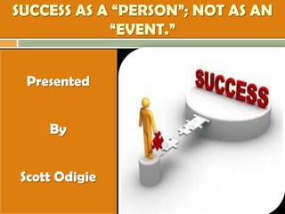 SUCCESS AS A “PERSON”; NOT AS AN
“EVENT.”
Presented
By
Scott Odigie
 
