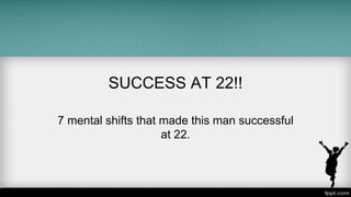SUCCESS AT 22!!
7 mental shifts that made this man successful
at 22.
 