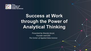 Success at Work
through the Power of
Analytical Thinking
Presented by Sharala Axryd,
Founder and CEO
The Center of Applied Data Science
 