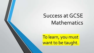Success at GCSE
Mathematics
To learn, you must
want to be taught.
 