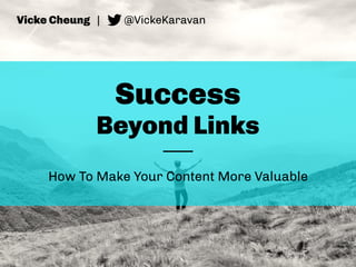 Success
Beyond Links
How To Make Your Content More Valuable
Vicke Cheung | @VickeKaravan
 