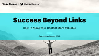 Success Beyond Links
How To Make Your Content More Valuable
Vicke Cheung | @VickeKaravan
SearchLove Boston 2017
 