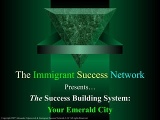 The  Immigrant   Success   Network Presents… The  Success Building System: Your Emerald City Copyright 2007 Alexander Alperovich & Immigrant Success Network, LLC All rights Reserved. 