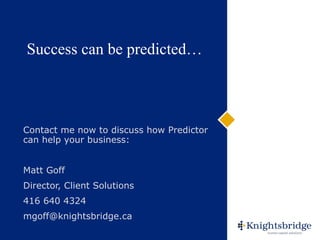 Success can be predicted… Contact me now to discuss how Predictor can help your business: Matt Goff Director, Client Solutions 416 640 4324 [email_address] 