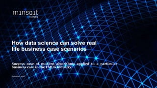 1
How data science can solve real
life business case scenarios
Success case of modern algorithms applied to a particular
business case in the FMCG industry.
September 2018
 