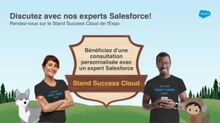 Discutez avec nos experts Salesforce!
Rendez-vous sur le Stand Success Cloud de l'Expo
Bénéﬁciez d'une
consultation
personnalisée avec
un expert Salesforce
Stand Success Cloud
 