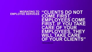 “CLIENTS DO NOT
COME FIRST.
EMPLOYEES COME
FIRST. IF YOU TAKE
CARE OF YOUR
EMPLOYEES, THEY
WILL TAKE CARE
OF YOUR CLIENTS”
- Richard Branson
MIGRATING TO
EMPLOYEE SERVICES
 