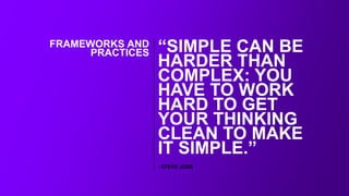 “SIMPLE CAN BE
HARDER THAN
COMPLEX: YOU
HAVE TO WORK
HARD TO GET
YOUR THINKING
CLEAN TO MAKE
IT SIMPLE.”
- STEVE JOBS
FRAMEWORKS AND
PRACTICES
 