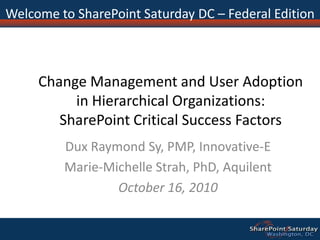 Change Management and User Adoption in Hierarchical Organizations:SharePoint Critical Success Factors Dux Raymond Sy, PMP, Innovative-E Marie-Michelle Strah, PhD, Aquilent October 16, 2010 Welcome to SharePoint Saturday DC – Federal Edition 