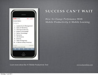 S U C C E S S C A N ‘ T WA I T

                                                             How To Change Perfomance With
                                                             Mobile Productivity & Mobile Learning




                 Learn more about the #1 Mobile Productivity Tool                      www.elsyonline.com




Dienstag, 7. Juni 2011
 