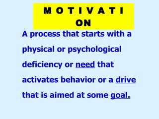 M O T I V A T I ON A process that starts with a physical or psychological deficiency or  need  that activates behavior or a  drive  that is aimed at some  goal. 