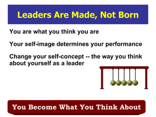 Leaders Are Made, Not Born You are what you think you are Your self-image determines your performance Change your self-concept -- the way you think about yourself as a leader You Become What You Think About 