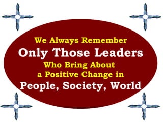 We Always Remember Only Those Leaders Who Bring About  a Positive Change in People, Society, World 