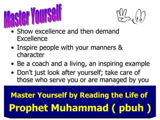 Show excellence and then demand Excellence Inspire people with your manners & character Be a coach and a living, an inspiring example Don’t just look after yourself; take care of those who serve you or are managed by you Master Yourself by Reading the Life of   Prophet Muhammad ( pbuh ) Master Yourself 