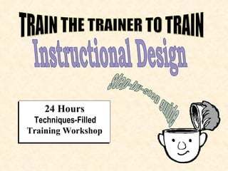 Instructional Design step-by-step guide 24 Hours Techniques-Filled Training Workshop TRAIN THE TRAINER TO TRAIN 