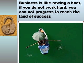 Business is like rowing a boat, if you do not work hard, you can not progress to reach the land of success 