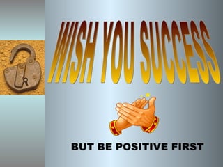 WISH YOU SUCCESS BUT BE POSITIVE FIRST 