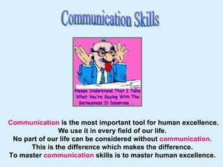 Communication Skills Communication  is the most important tool for human excellence. We use it in every field of our life.  No part of our life can be considered without  communication.  This is the difference which makes the difference.  To master  communication  skills is to master human excellence.  