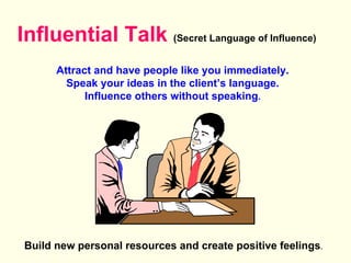 Influential Talk   (Secret Language of Influence) Attract and have people like you immediately. Speak your ideas in the client’s language. Influence others without speaking . Build new personal resources and create positive feelings . 