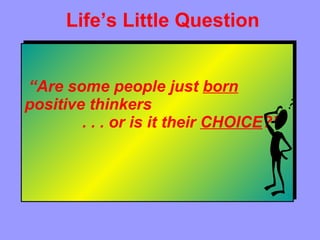   “ Are some people just  born  positive thinkers  . . . or is it their  CHOICE ?” Life’s Little Question 