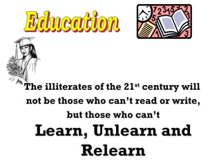 The illiterates of the 21 st  century will  not be those who can’t read or write, but those who can’t Learn, Unlearn and Relearn Education 