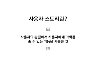 사용자의 관점에서 사용자에게 가치를
줄 수 있는 기능을 서술한 것“
”
사용자 스토리란?
 