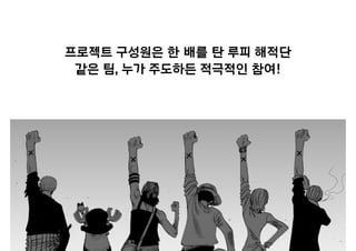 프로젝트 구성원은 한 배를 탄 루피 해적단
같은 팀, 누가 주도하든 적극적인 참여!
 