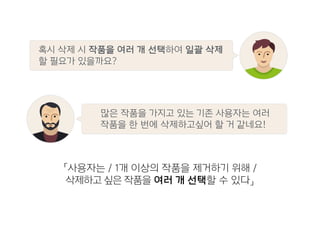 「사용자는 / 1개 이상의 작품을 제거하기 위해 /
삭제하고 싶은 작품을 여러 개 선택할 수 있다」
많은 작품을 가지고 있는 기존 사용자는 여러
작품을 한 번에 삭제하고싶어 할 거 같네요!
혹시 삭제 시 작품을 여러 개 선택하여 일괄 삭제
할 필요가 있을까요?
 