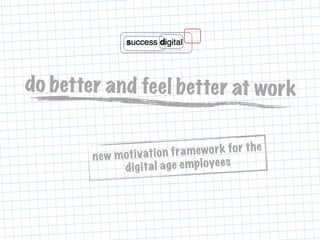do better and feel better at work
new motivation framework for the
digital age employees
 