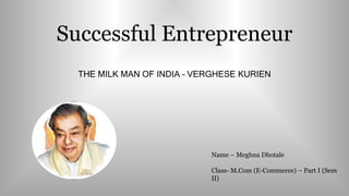 Successful Entrepreneur
THE MILK MAN OF INDIA – VERGHESE KURIEN
Name – Meghna Dhotale
Class- M.Com (E-Commerce) – Part I (Sem
II)
 