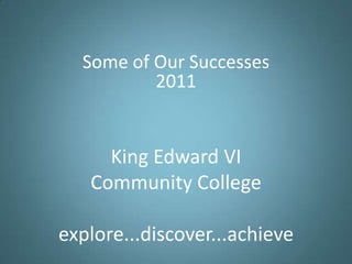 Some of Our Successes 2011 King Edward VICommunity Collegeexplore...discover...achieve 