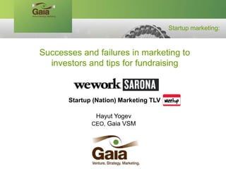 Startup marketing:
Successes and failures in marketing to
investors and tips for fundraising
Hayut Yogev
Gaia VSMCEO,
Startup (Nation) Marketing TLV
 