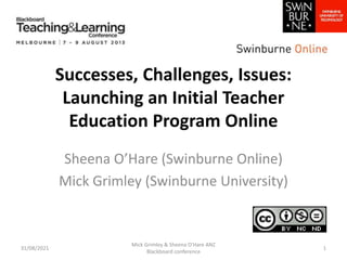 Successes, Challenges, Issues:
Launching an Initial Teacher
Education Program Online
Sheena O’Hare (Swinburne Online)
Mick Grimley (Swinburne University)
31/08/2021
Mick Grimley & Sheena O'Hare ANZ
Blackboard conference
1
 