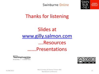 Thanks for listening
Slides at
www.gilly.salmon.com
….Resources
…….Presentations
31/08/2021
Mick Grimley & Sheena O'Hare ANZ
Blackboard conference
21
 